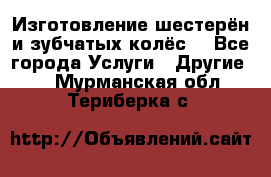 Изготовление шестерён и зубчатых колёс. - Все города Услуги » Другие   . Мурманская обл.,Териберка с.